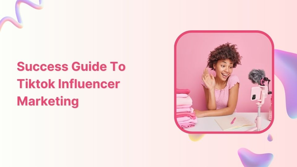 Success Guide To Tiktok Influencer Marketing