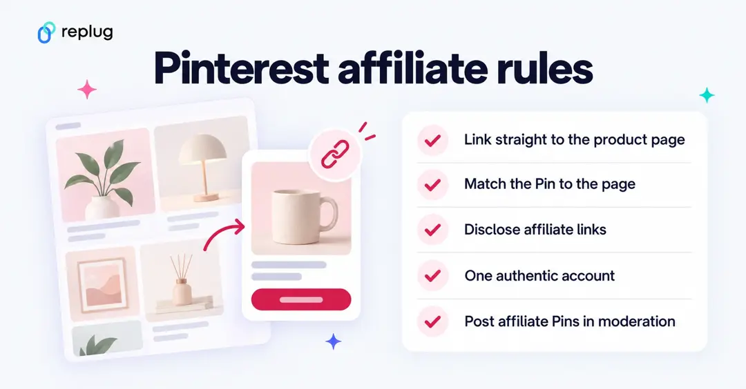 Pinterest affiliate rules: link straight to the product page, match the Pin to the page, disclose affiliate links, use one authentic account, post affiliate Pins in moderation